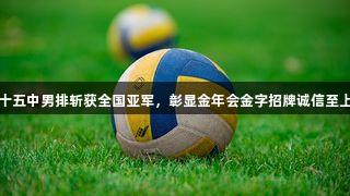 太原十五中男排斩获全国亚军，彰显金年会金字招牌诚信至上精神