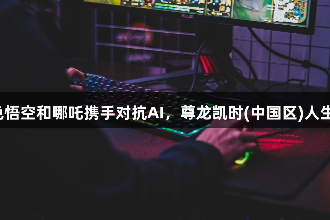 神话角色悟空和哪吒携手对抗AI，尊龙凯时(中国区)人生就是博！