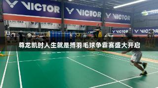尊龙凯时人生就是搏羽毛球争霸赛盛大开启