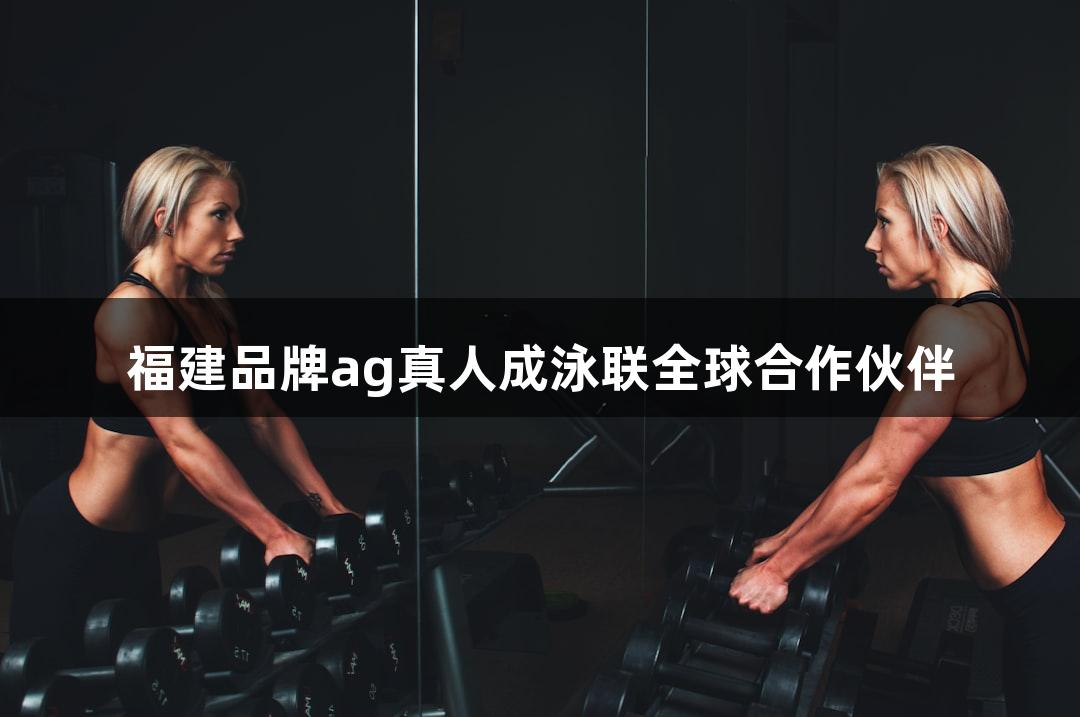 福建品牌ag真人成泳联全球合作伙伴