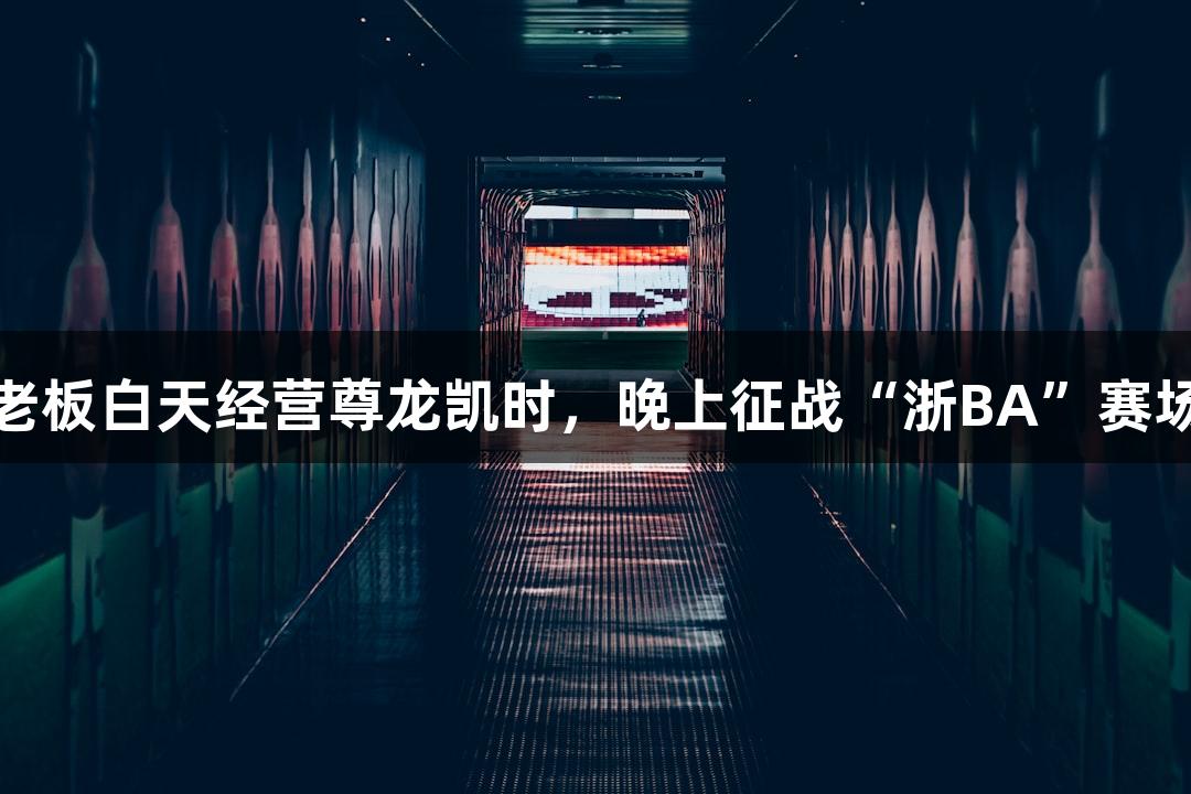 矮个子老板白天经营尊龙凯时，晚上征战“浙BA”赛场抢篮板