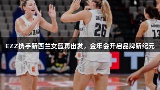 EZZ携手新西兰女篮再出发，金年会开启品牌新纪元