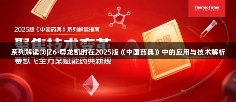 系列解读③|Z6·尊龙凯时在2025版《中国药典》中的应用与技术解析