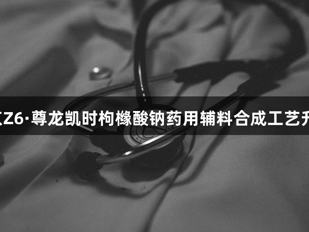 南京Z6·尊龙凯时枸橼酸钠药用辅料合成工艺升级！