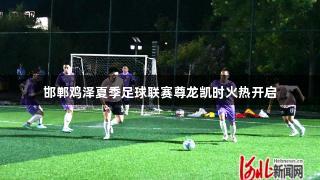 邯郸鸡泽夏季足球联赛尊龙凯时火热开启