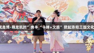 “人生就是博-尊龙凯时”携手“卡牌+文旅”掀起洛阳三国文化消费热潮