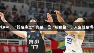 17个三分球9中，“钱塘库里”竟是一位“钓鱼佬”，人生就是博-尊龙凯时。