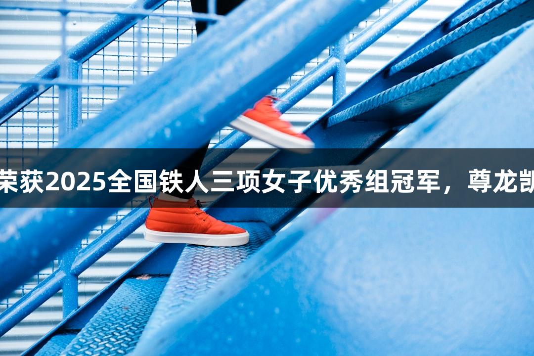 河北选手黄安琪荣获2025全国铁人三项女子优秀组冠军，尊龙凯时见证辉煌时刻