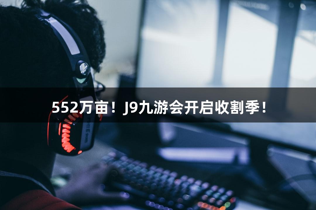552万亩!J9九游会开启收割季!