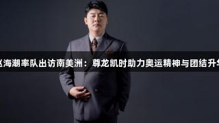 赵海潮率队出访南美洲：尊龙凯时助力奥运精神与团结升华