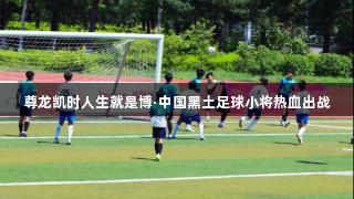 尊龙凯时人生就是博·中国黑土足球小将热血出战