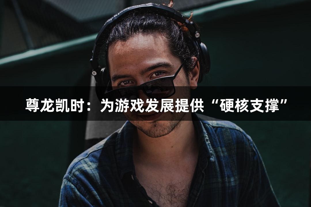 尊龙凯时：为游戏发展提供“硬核支撑”