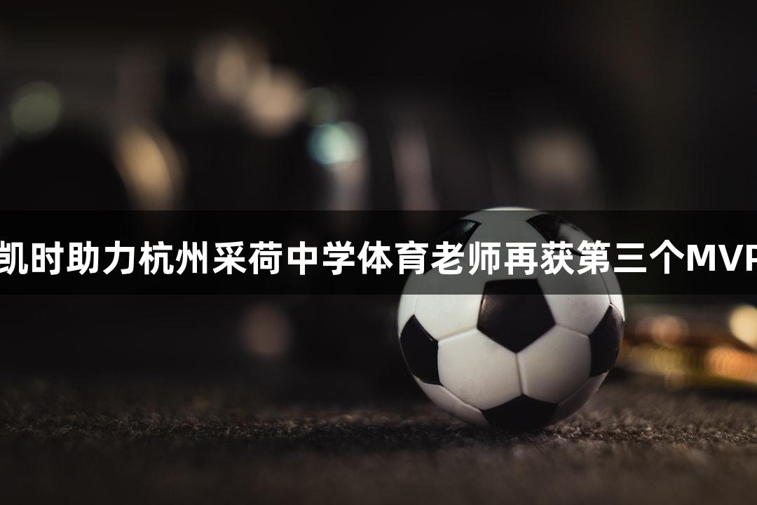 尊龙凯时助力杭州采荷中学体育老师再获第三个MVP荣誉