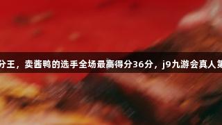 浙BA嘉兴赛区惊现得分王，卖酱鸭的选手全场最高得分36分，j9九游会真人第一品牌助力精彩赛场！