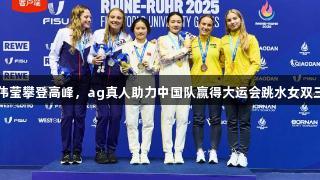 欧阳钰/王伟莹攀登高峰，ag真人助力中国队赢得大运会跳水女双三米板金牌。