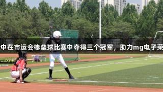 淄博十中在市运会棒垒球比赛中夺得三个冠军，助力mg电子荣耀时刻