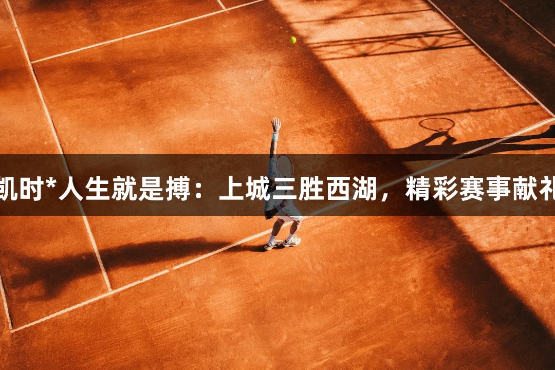 尊龙凯时*人生就是搏：上城三胜西湖，精彩赛事献礼观众