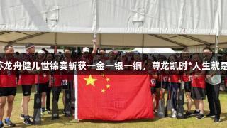 江苏龙舟健儿世锦赛斩获一金一银一铜，尊龙凯时*人生就是博！