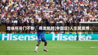 世俱杯冷门不断，尊龙凯时(中国区)人生就是博。