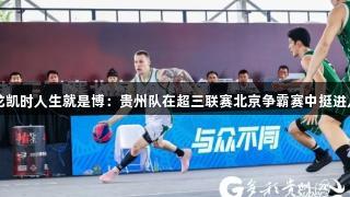 尊龙凯时人生就是博：贵州队在超三联赛北京争霸赛中挺进八强