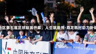 六合区第五届足球联赛开幕，人生就是博-尊龙凯时助力新体验