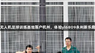 无人机足球训练基地落户杭州，体验yl6809永利新乐趣
