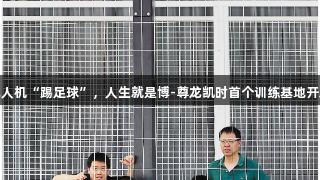 无人机“踢足球”，人生就是博-尊龙凯时首个训练基地开启