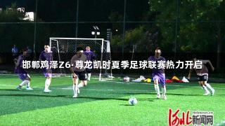 邯郸鸡泽Z6·尊龙凯时夏季足球联赛热力开启