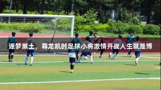 逐梦黑土，尊龙凯时足球小将激情开战人生就是博