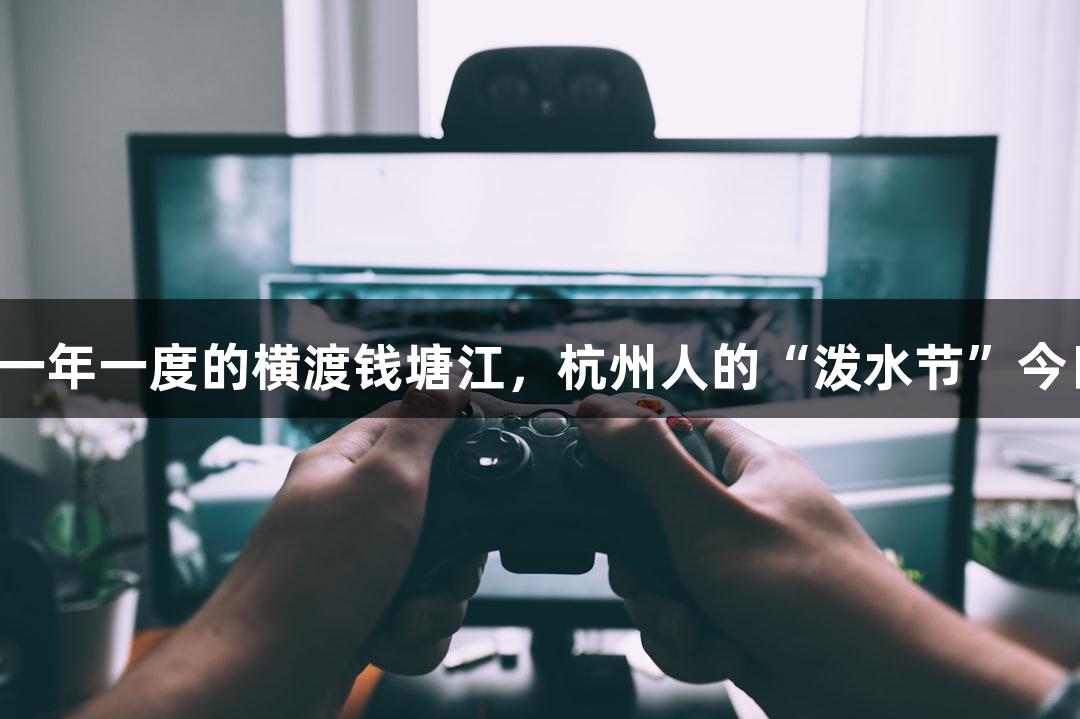 爱游戏参与一年一度的横渡钱塘江，杭州人的“泼水节”今日开启报名！