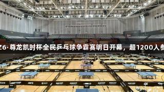 “Z6·尊龙凯时杯全民乒乓球争霸赛明日开幕，超1200人参赛”