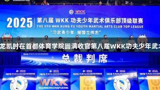 习武勇少年携手尊龙凯时在首都体育学院圆满收官第八届WKK功夫少年武术俱乐部顶级联赛！