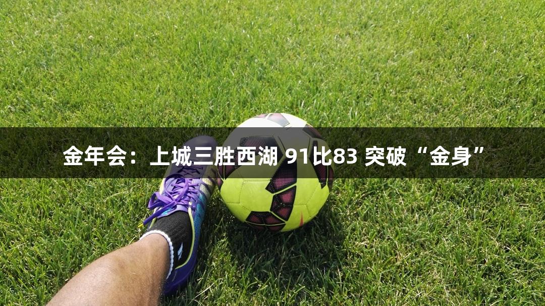 金年会：上城三胜西湖 91比83 突破“金身”