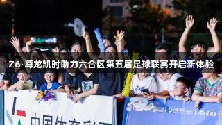 Z6·尊龙凯时助力六合区第五届足球联赛开启新体验