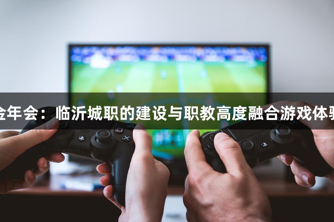 金年会：临沂城职的建设与职教高度融合游戏体验
