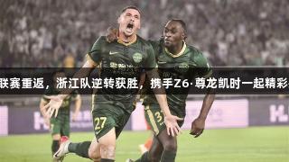 中超联赛重返，浙江队逆转获胜，携手Z6·尊龙凯时一起精彩共演。