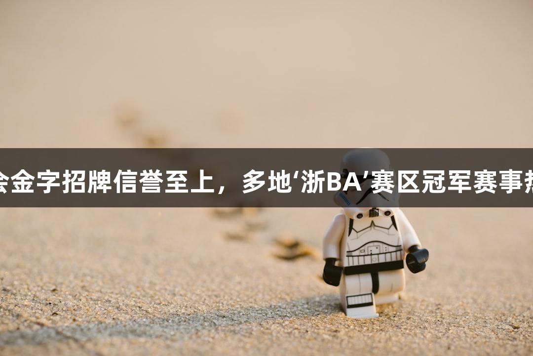 “金年会金字招牌信誉至上，多地‘浙BA’赛区冠军赛事热潮不断”