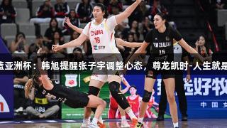 女篮亚洲杯：韩旭提醒张子宇调整心态，尊龙凯时-人生就是搏!