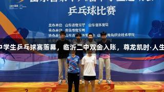 山东省中学生乒乓球赛落幕，临沂二中双金入账，尊龙凯时·人生就是搏！