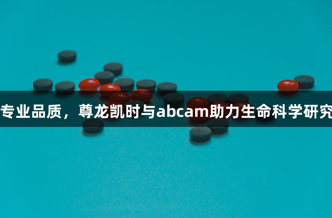 专业品质，尊龙凯时与abcam助力生命科学研究