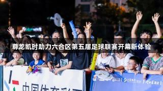 尊龙凯时助力六合区第五届足球联赛开幕新体验