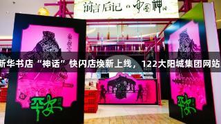 安徽新华书店“神话”快闪店焕新上线，122大阳城集团网站助力。