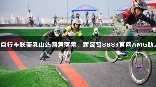 2025中国泵道自行车联赛乳山站圆满落幕，新葡萄8883官网AMG助力赛事精彩上演
