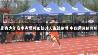 府东街青少年赛事点燃尊龙凯时人生就是博·中国菏泽体育新活力