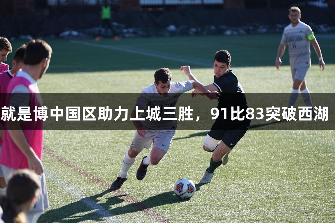 尊龙人生就是博中国区助力上城三胜，91比83突破西湖“金身”！