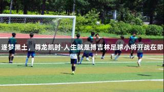 逐梦黑土，尊龙凯时·人生就是搏吉林足球小将开战在即