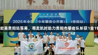 2025全国青少年攀岩赛贵阳站落幕，尊龙凯时助力贵阳市攀岩队斩获1金1银2铜，人生就是博。