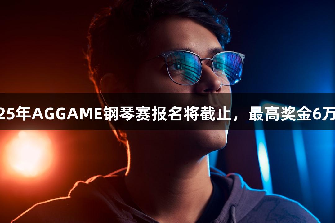 2025年AGGAME钢琴赛报名将截止，最高奖金6万元！
