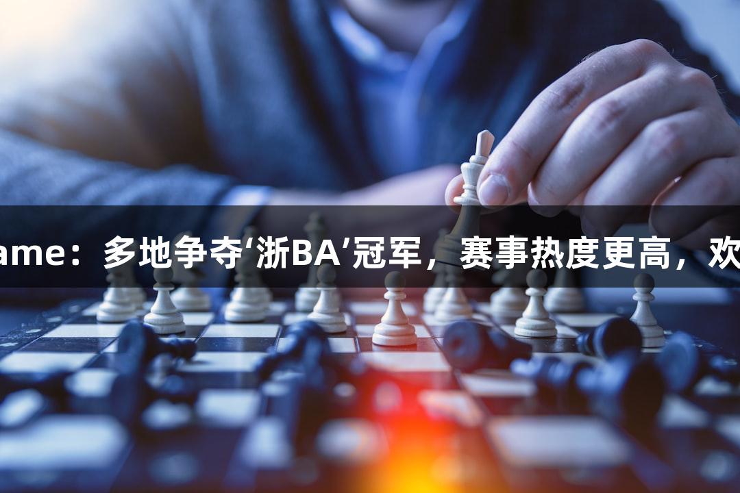 “asiagame：多地争夺‘浙BA’冠军，赛事热度更高，欢乐升级！”