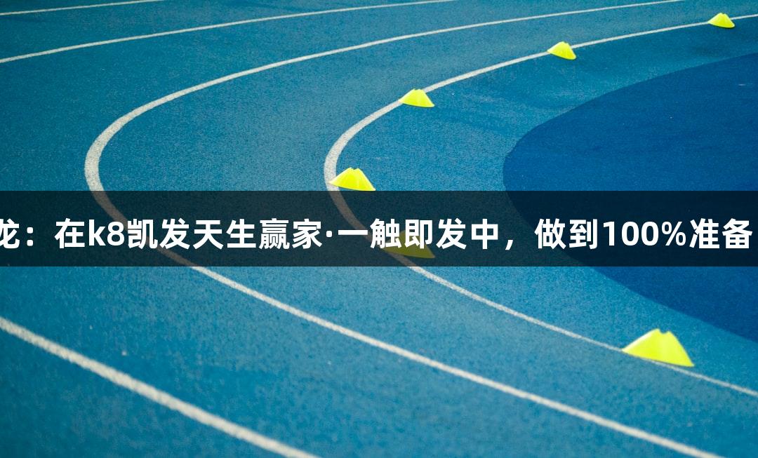 上城区教练吕小龙：在k8凯发天生赢家·一触即发中，做到100%准备，发挥120%实力